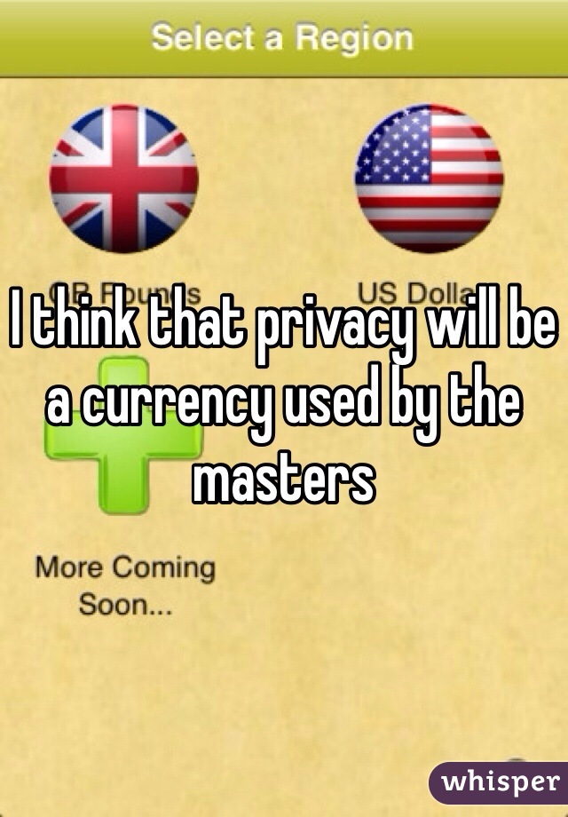 I think that privacy will be a currency used by the masters