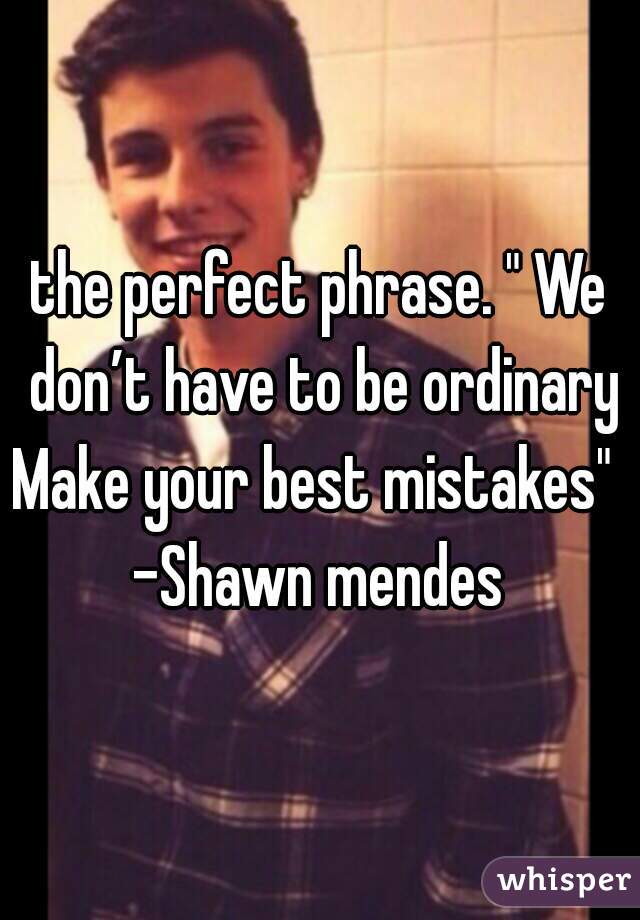 the perfect phrase. " We don’t have to be ordinary
Make your best mistakes" 
-Shawn mendes
