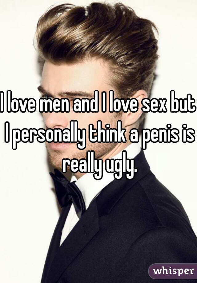I love men and I love sex but I personally think a penis is really ugly.
