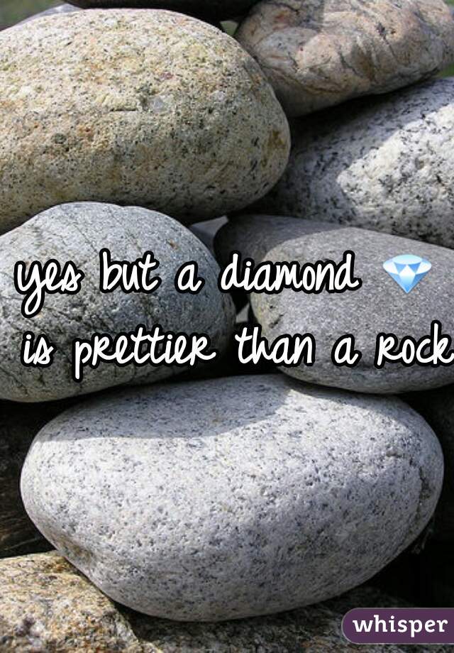 yes but a diamond 💎 is prettier than a rock