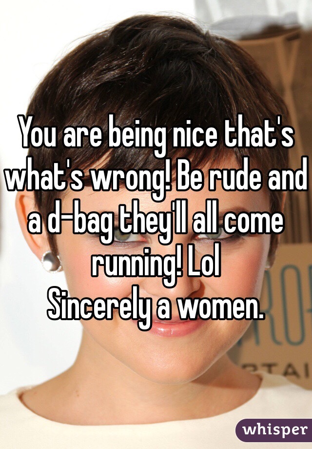 You are being nice that's what's wrong! Be rude and a d-bag they'll all come running! Lol
Sincerely a women. 