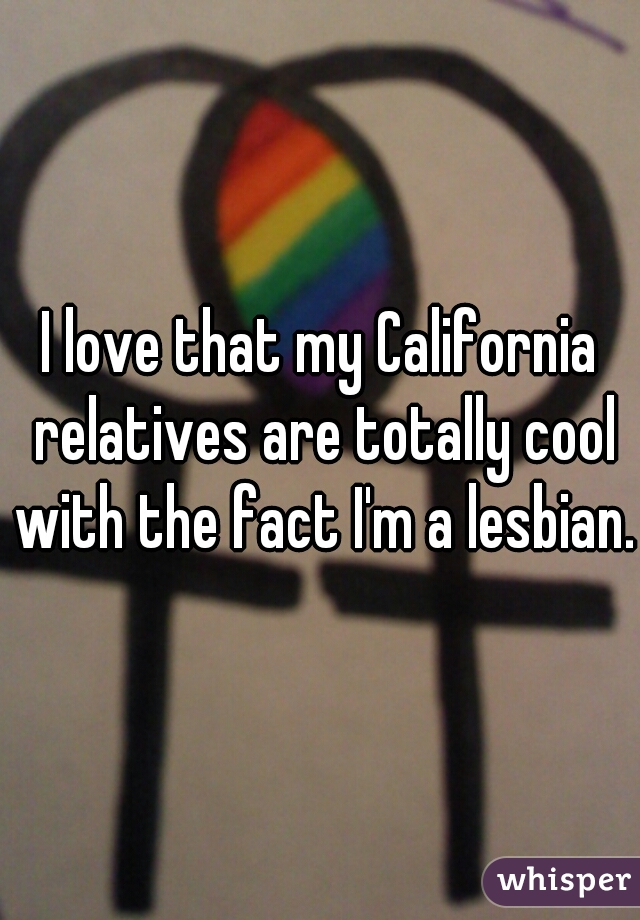 I love that my California relatives are totally cool with the fact I'm a lesbian. 