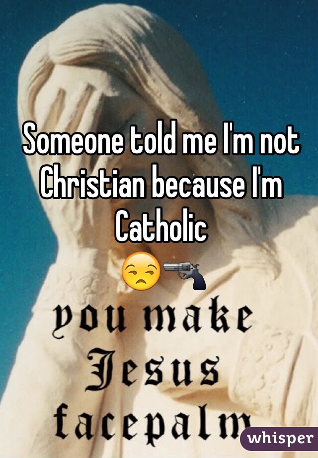 Someone told me I'm not Christian because I'm Catholic
😒🔫
