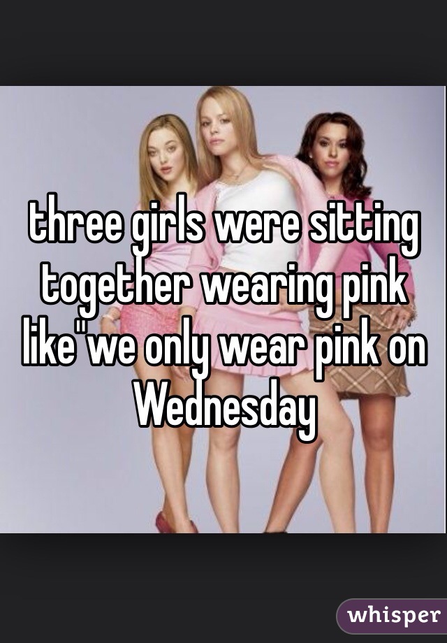 three girls were sitting together wearing pink like"we only wear pink on Wednesday 