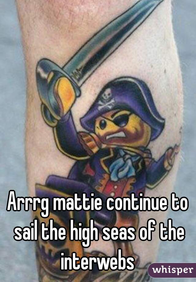 Arrrg mattie continue to sail the high seas of the interwebs 