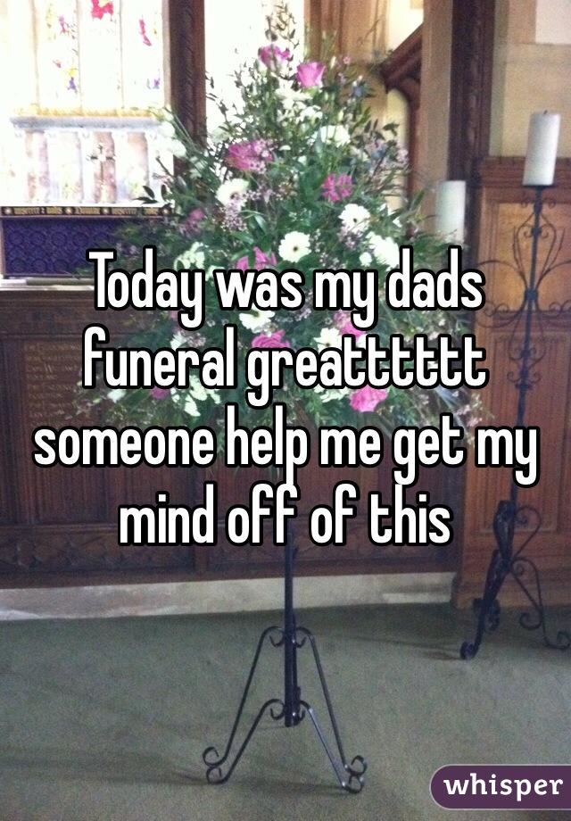 Today was my dads funeral greatttttt someone help me get my mind off of this 