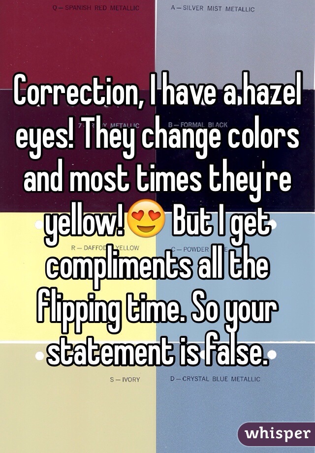 Correction, I have a hazel eyes! They change colors and most times they're yellow!😍 But I get compliments all the flipping time. So your statement is false. 