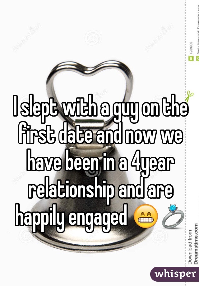 I slept with a guy on the first date and now we have been in a 4year relationship and are happily engaged 😁💍 