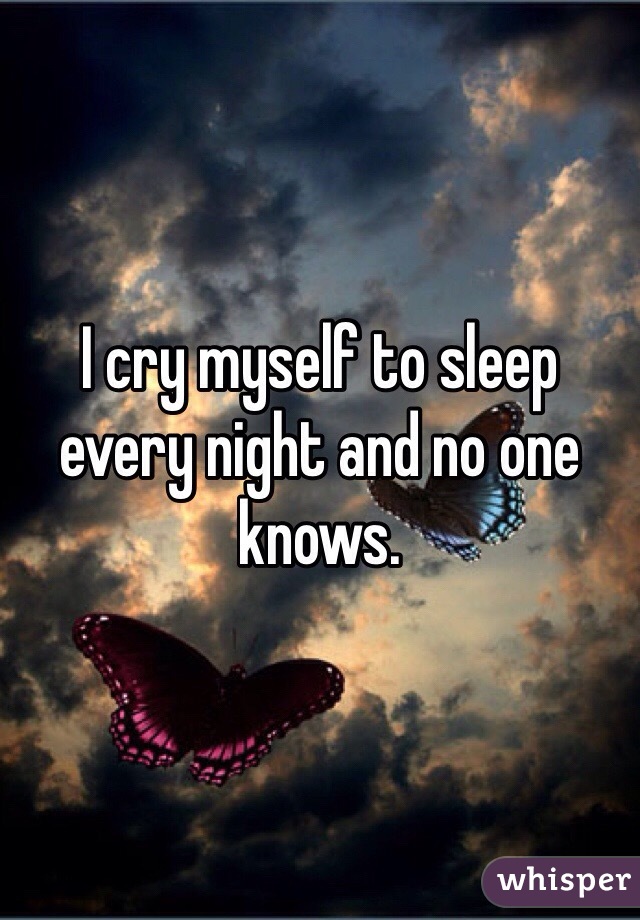 I cry myself to sleep every night and no one knows. 