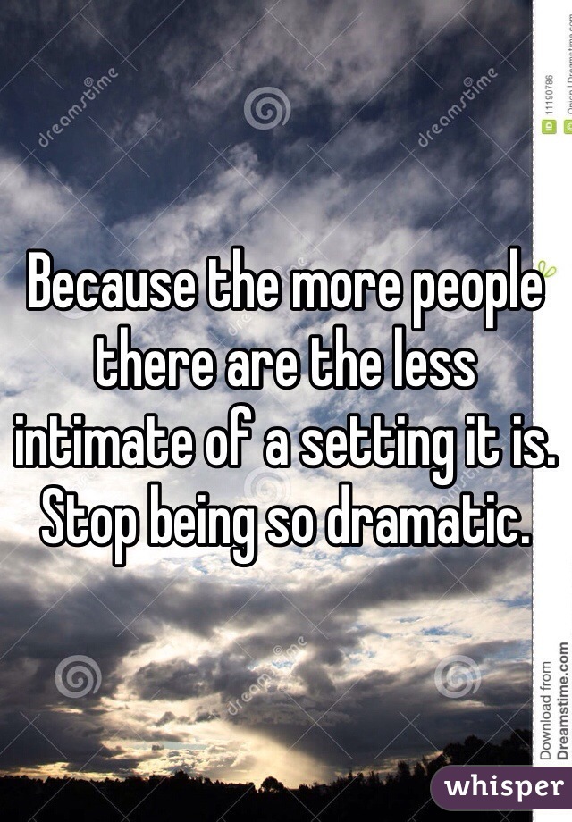 Because the more people there are the less intimate of a setting it is. Stop being so dramatic. 