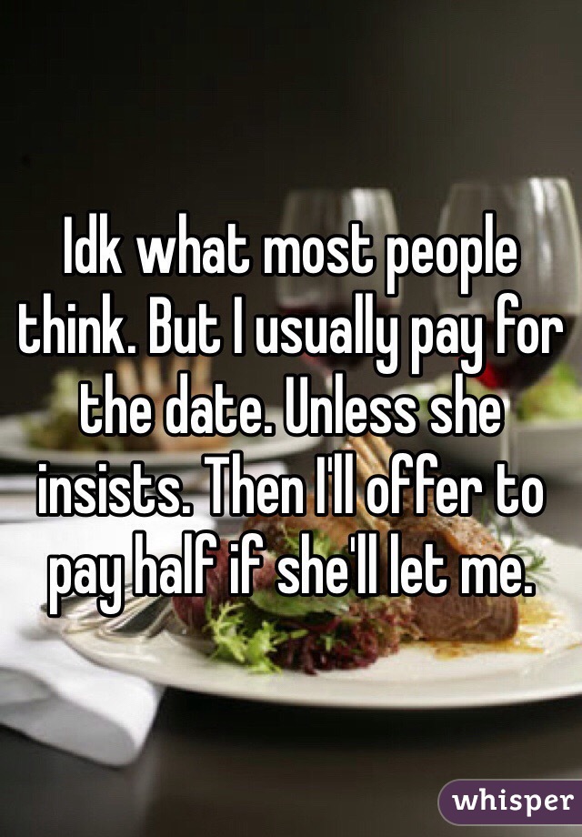 Idk what most people think. But I usually pay for the date. Unless she insists. Then I'll offer to pay half if she'll let me. 