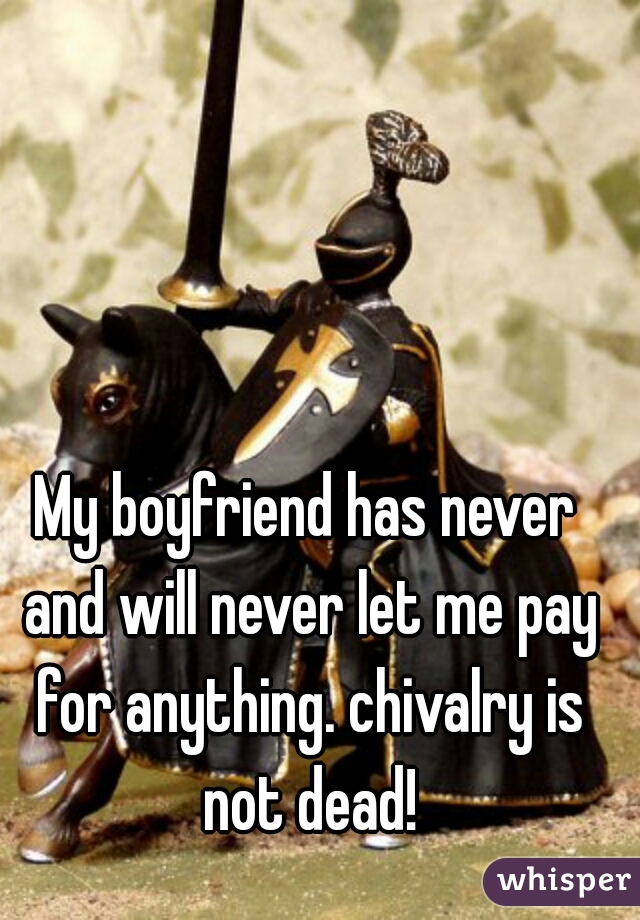 My boyfriend has never and will never let me pay for anything. chivalry is not dead!