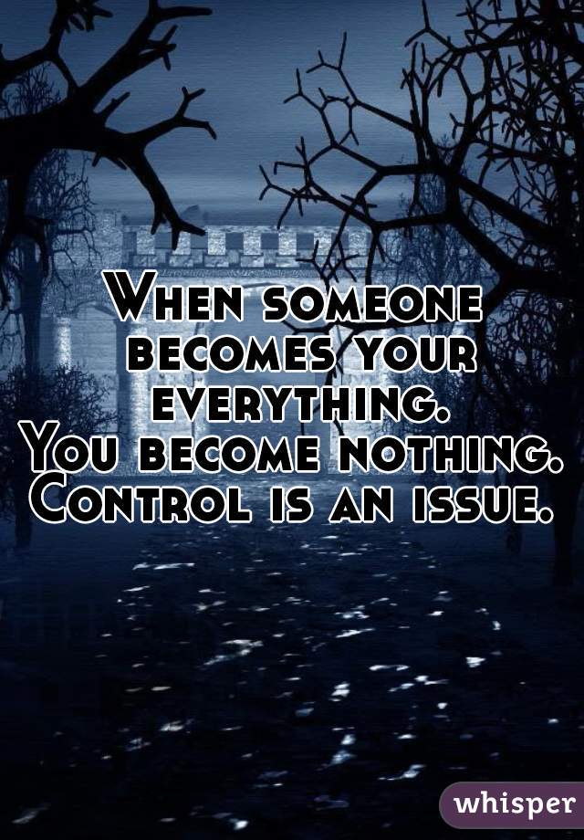 When someone becomes your everything.
You become nothing.
Control is an issue.