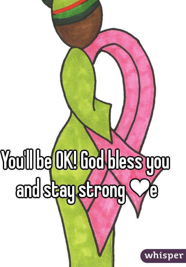 You'll be OK! God bless you and stay strong ❤e