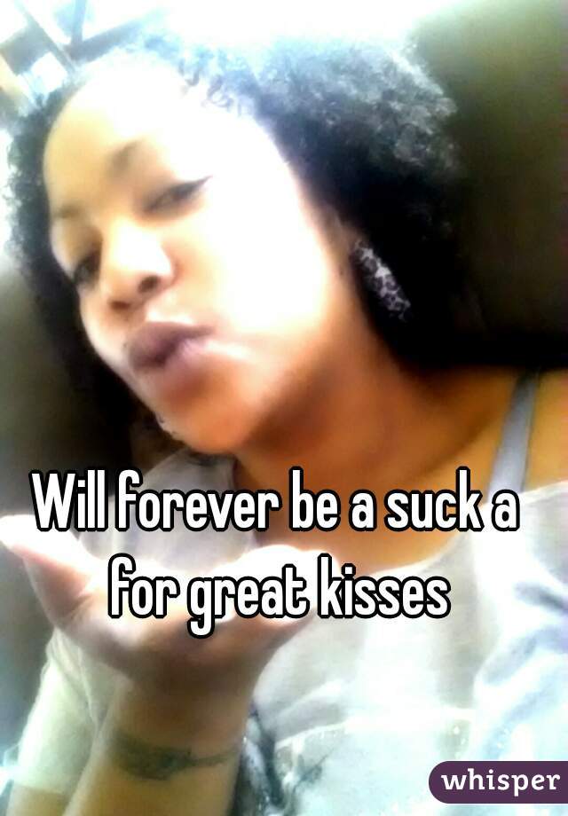 Will forever be a suck a for great kisses