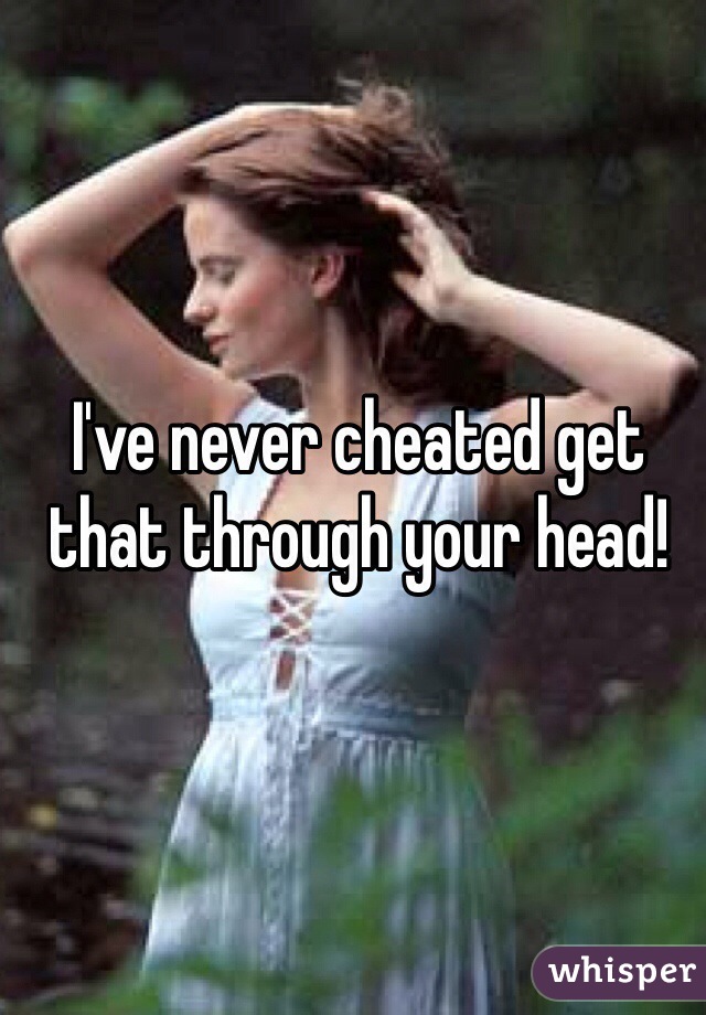 I've never cheated get that through your head! 