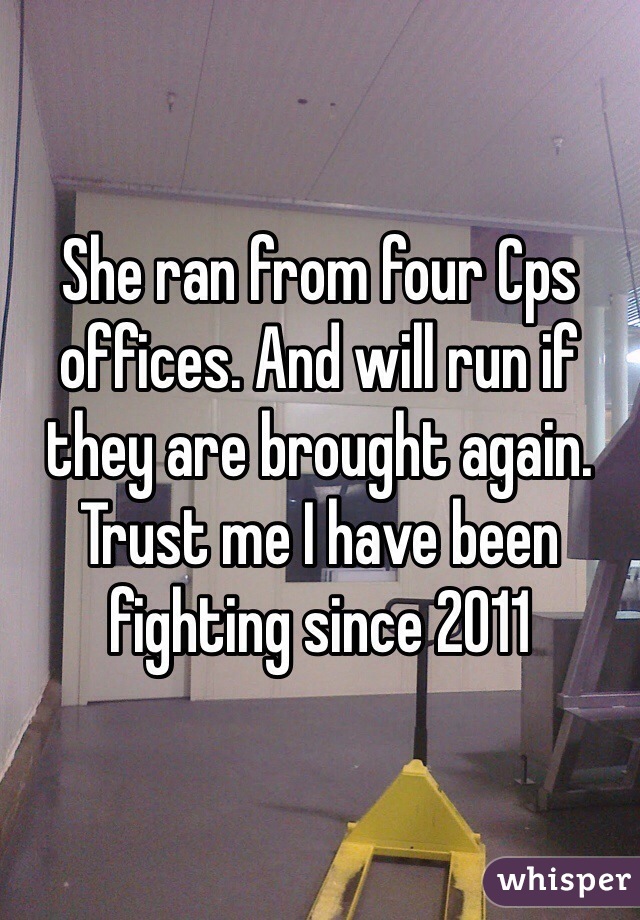 She ran from four Cps offices. And will run if they are brought again. Trust me I have been fighting since 2011 