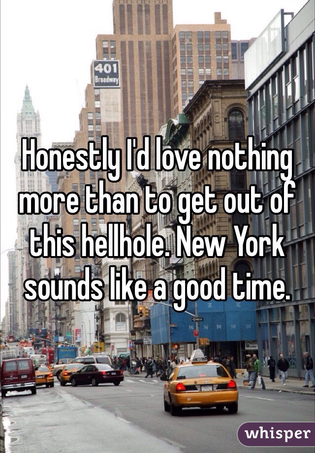 Honestly I'd love nothing more than to get out of this hellhole. New York sounds like a good time. 