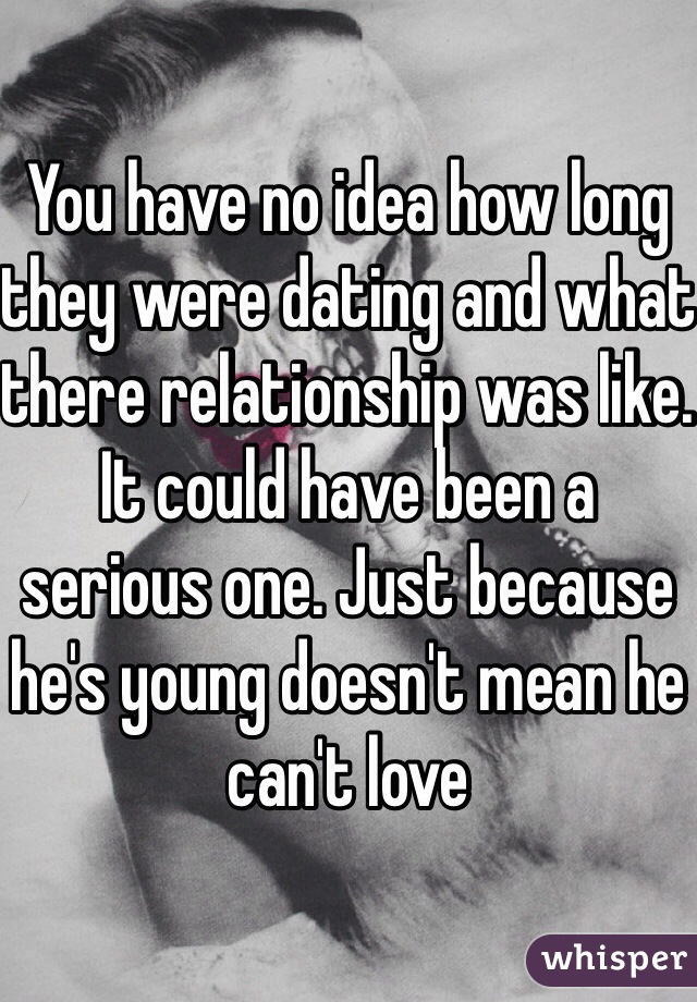 You have no idea how long they were dating and what there relationship was like. It could have been a serious one. Just because he's young doesn't mean he can't love