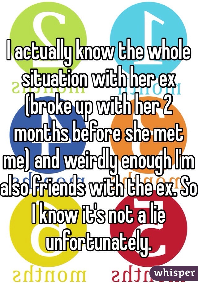 I actually know the whole situation with her ex (broke up with her 2 months before she met me) and weirdly enough I'm also friends with the ex. So I know it's not a lie unfortunately.