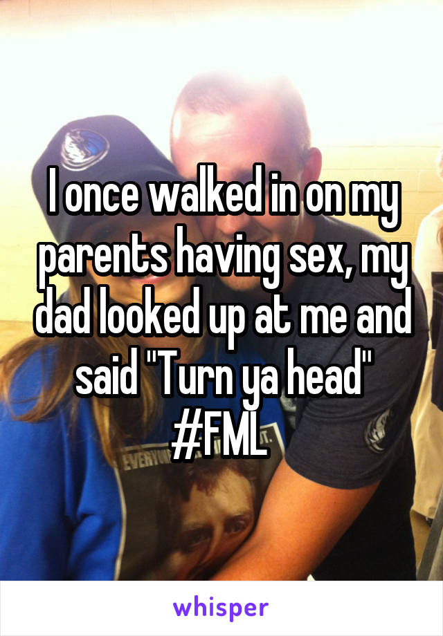 I once walked in on my parents having sex, my dad looked up at me and said "Turn ya head" #FML 