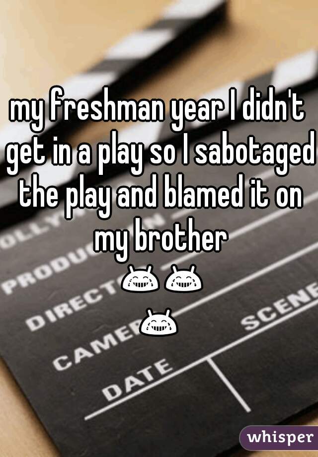 my freshman year I didn't get in a play so I sabotaged the play and blamed it on my brother 😂😂😂 