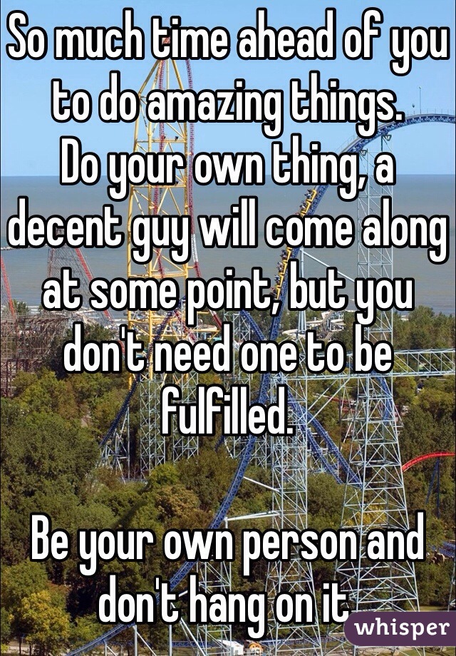 So much time ahead of you to do amazing things. 
Do your own thing, a decent guy will come along at some point, but you don't need one to be fulfilled.

Be your own person and don't hang on it.