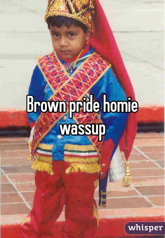 Brown pride homie wassup