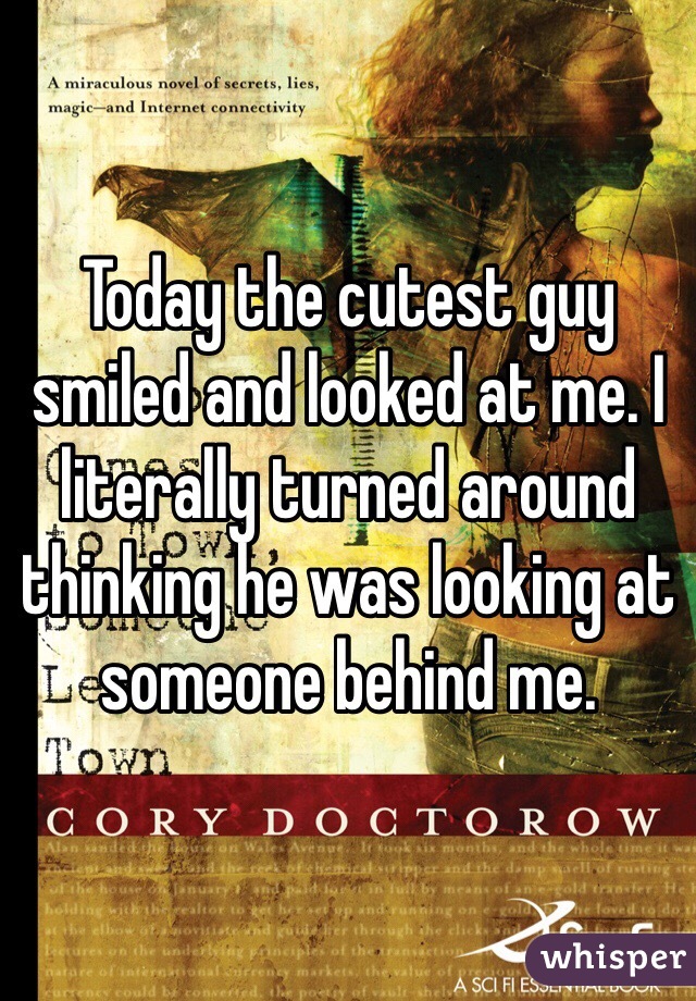 Today the cutest guy smiled and looked at me. I literally turned around thinking he was looking at someone behind me. 