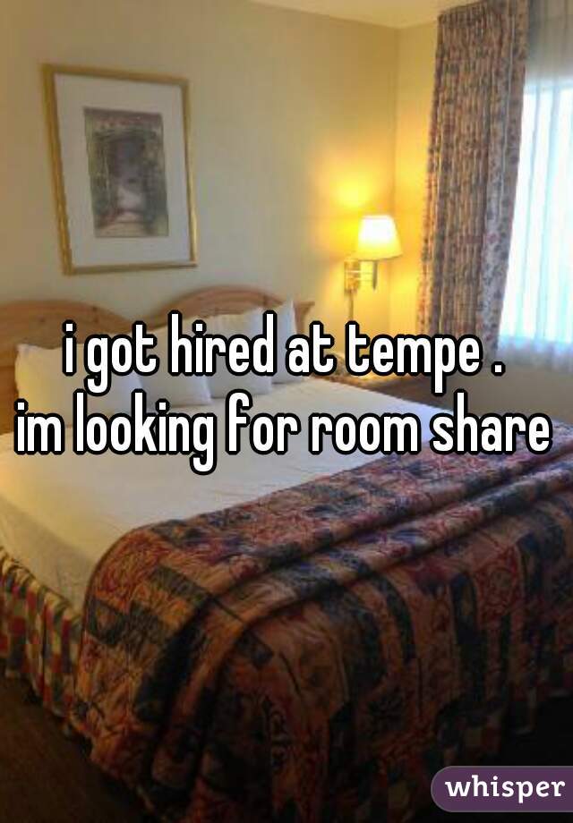 i got hired at tempe .
im looking for room share