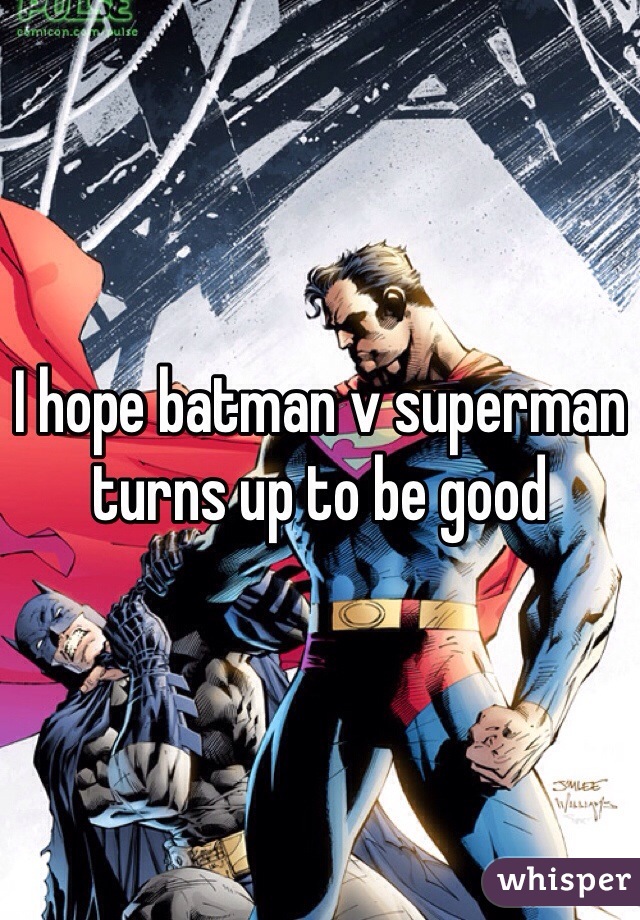 I hope batman v superman turns up to be good