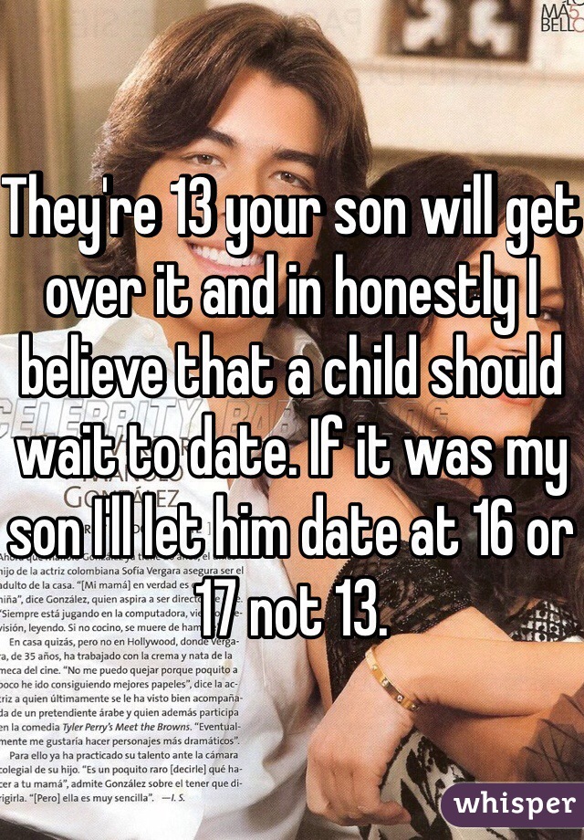 They're 13 your son will get over it and in honestly I believe that a child should wait to date. If it was my son I'll let him date at 16 or 17 not 13.