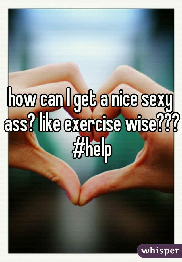 how can I get a nice sexy ass? like exercise wise??? #help