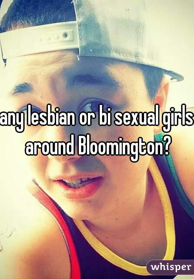 any lesbian or bi sexual girls around Bloomington?