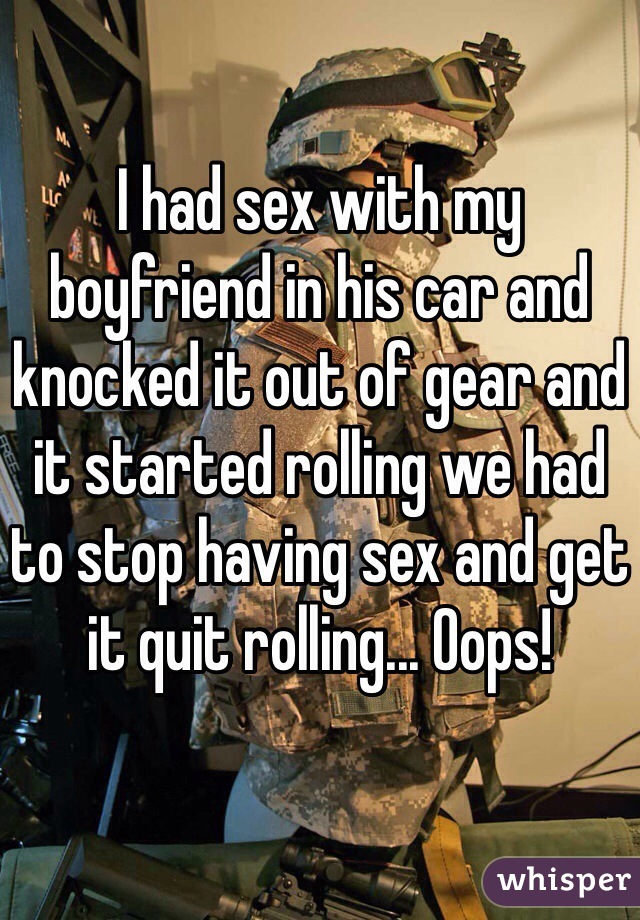 I had sex with my boyfriend in his car and knocked it out of gear and it started rolling we had to stop having sex and get it quit rolling... Oops! 