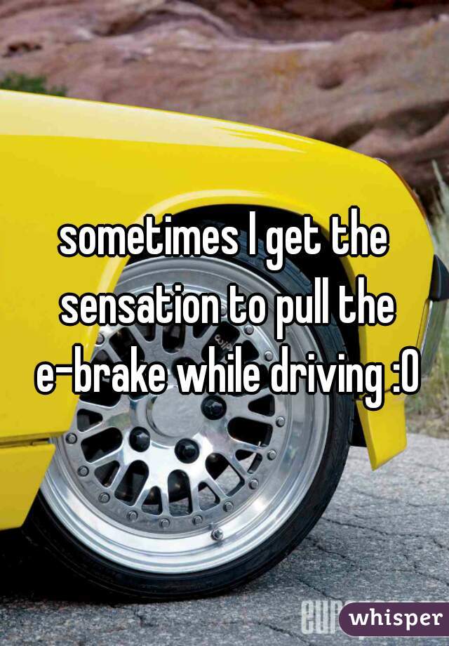 sometimes I get the sensation to pull the e-brake while driving :O