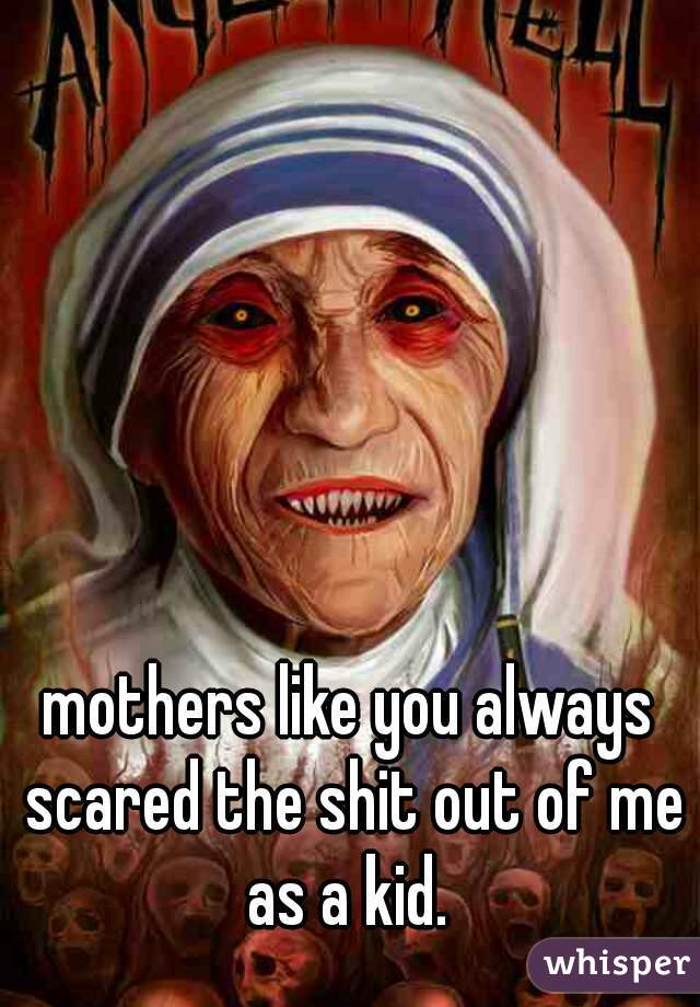 mothers like you always scared the shit out of me as a kid. 