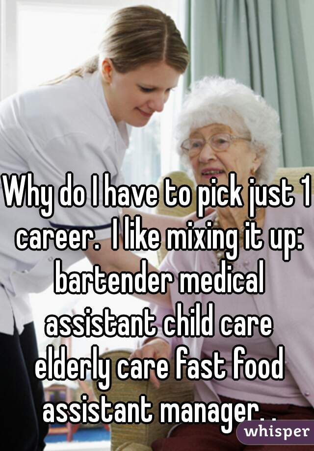 Why do I have to pick just 1 career.  I like mixing it up: bartender medical assistant child care elderly care fast food assistant manager. .