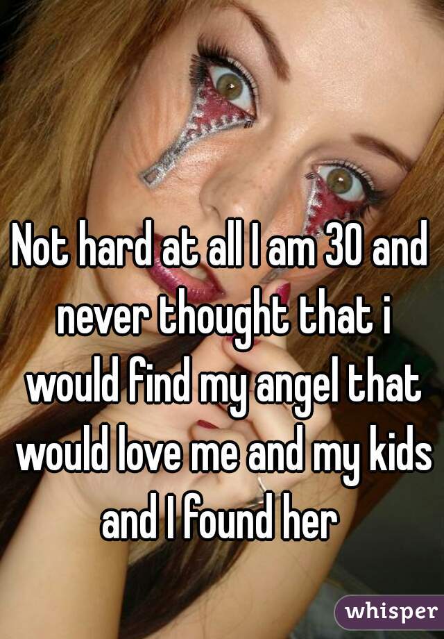 Not hard at all I am 30 and never thought that i would find my angel that would love me and my kids
and I found her