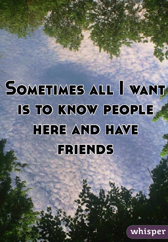 Sometimes all I want is to know people here and have friends 