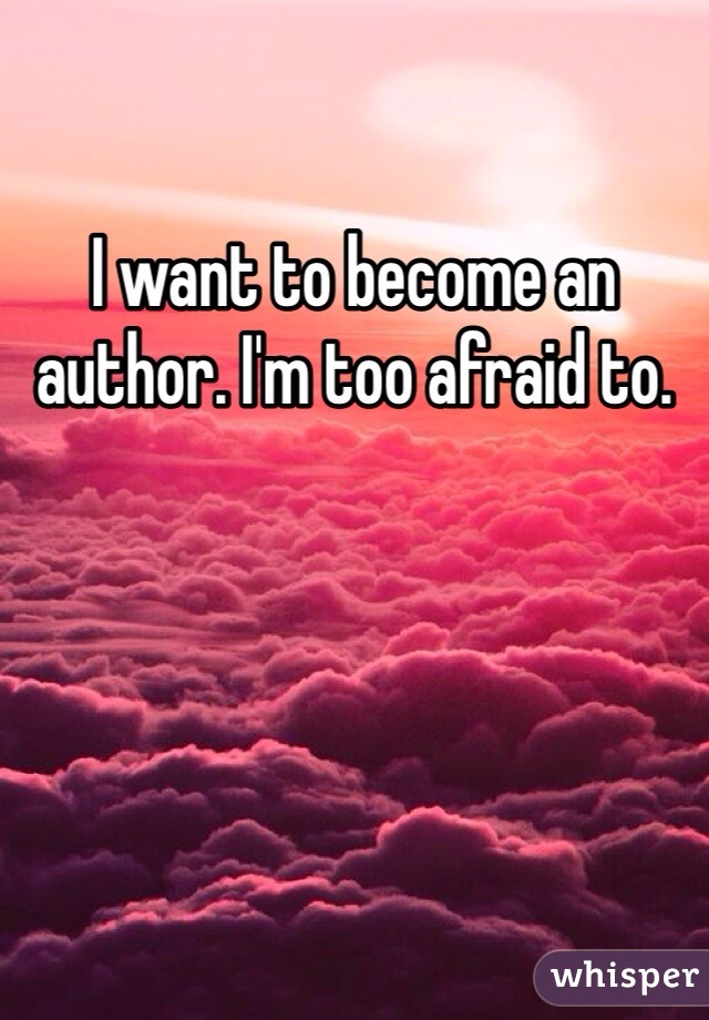 I want to become an author. I'm too afraid to.