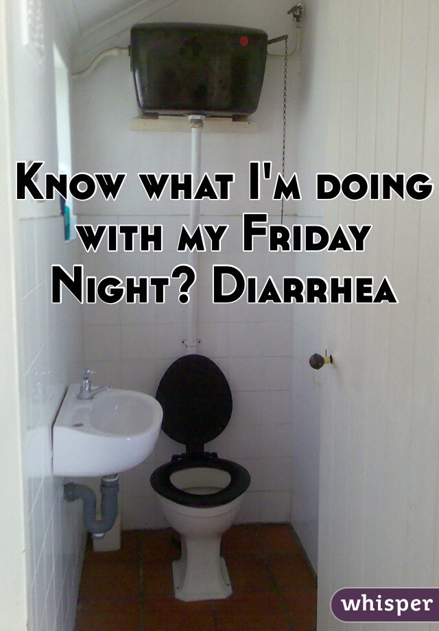 Know what I'm doing with my Friday Night? Diarrhea 