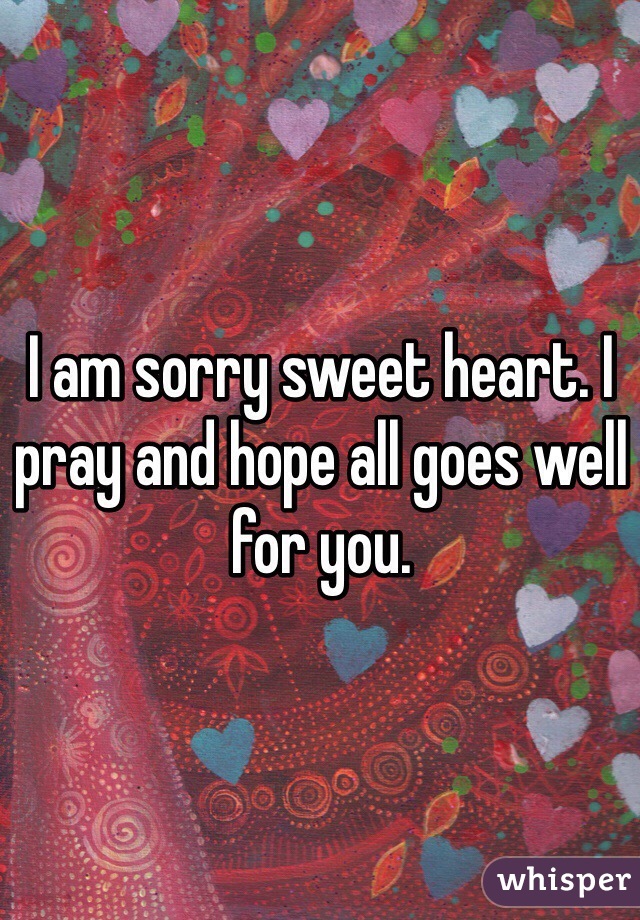 I am sorry sweet heart. I pray and hope all goes well for you. 