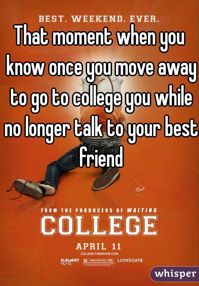 That moment when you know once you move away to go to college you while no longer talk to your best friend