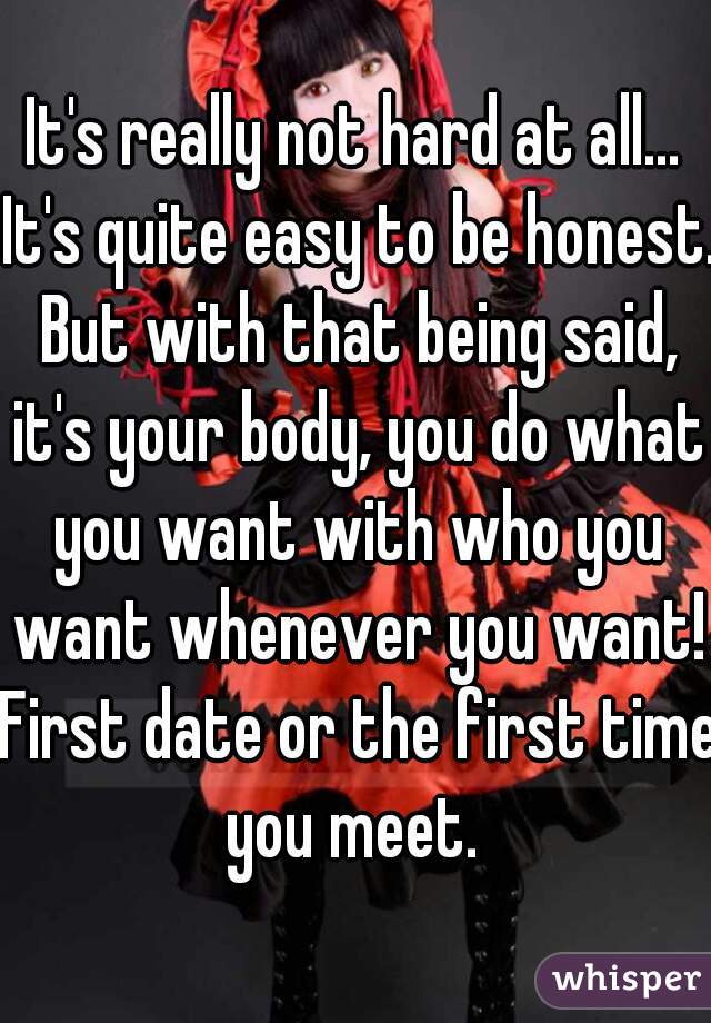 It's really not hard at all... It's quite easy to be honest. But with that being said, it's your body, you do what you want with who you want whenever you want! First date or the first time you meet. 