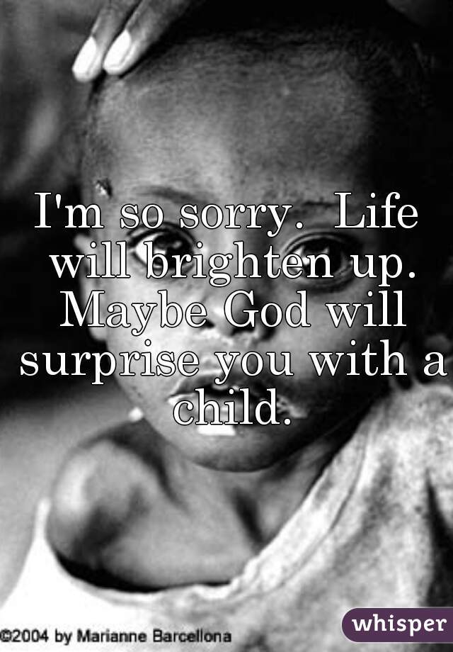 I'm so sorry.  Life will brighten up. Maybe God will surprise you with a child.