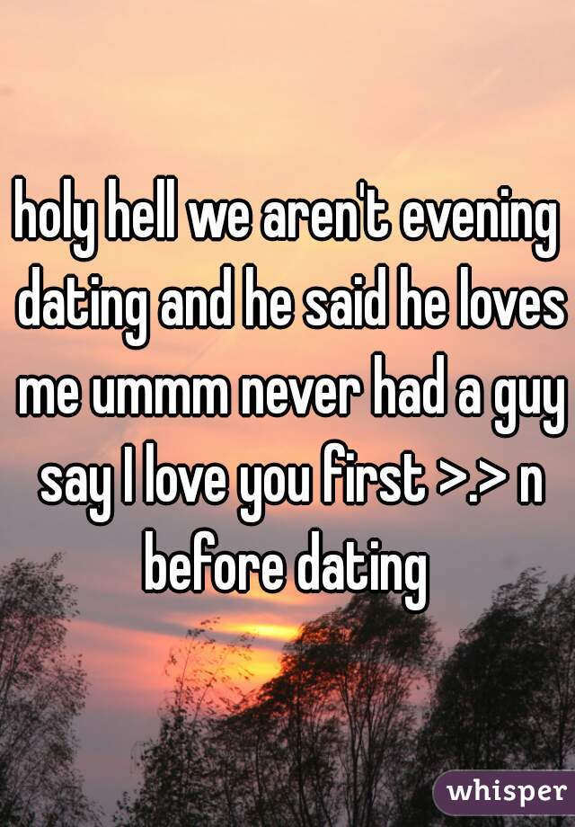 holy hell we aren't evening dating and he said he loves me ummm never had a guy say I love you first >.> n before dating 