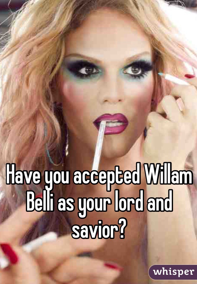 Have you accepted Willam Belli as your lord and savior?