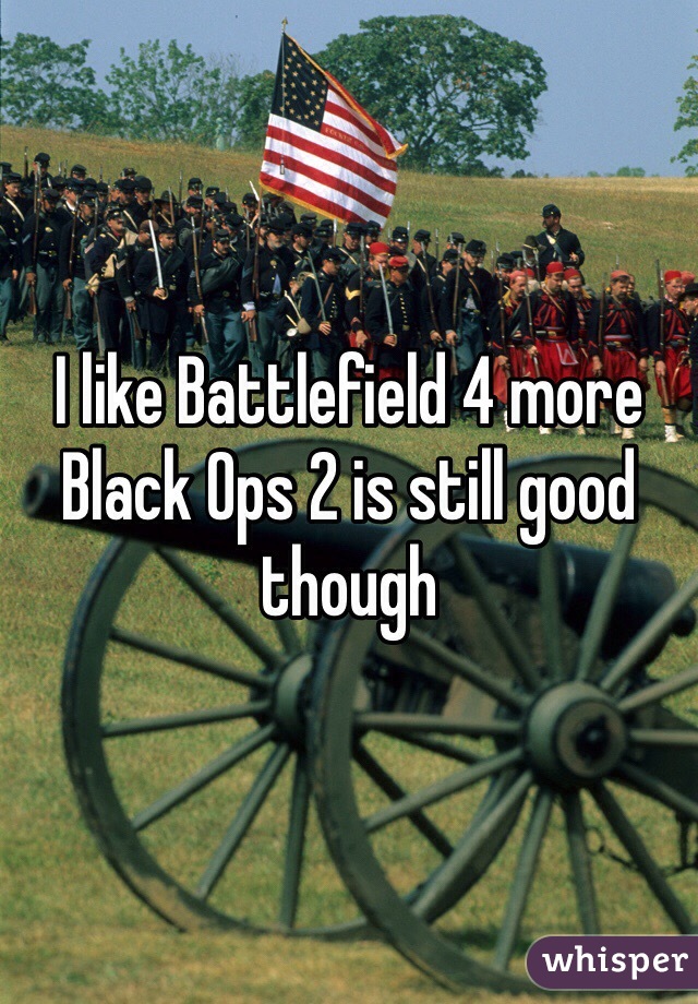 I like Battlefield 4 more Black Ops 2 is still good though 