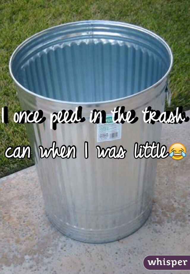 I once peed in the trash can when I was little😂